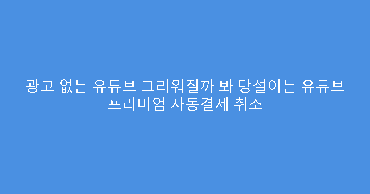 광고 없는 유튜브 그리워질까 봐 망설이는 유튜브 프리미엄 자동결제 취소