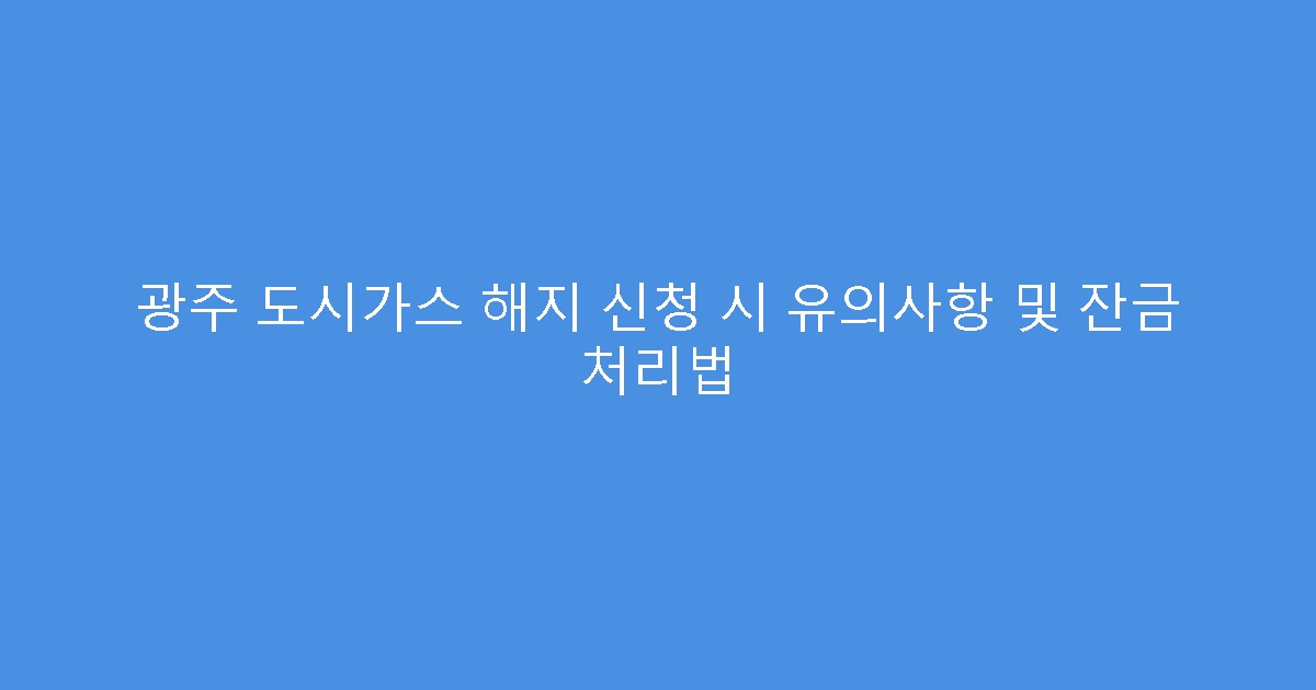 광주 도시가스 해지 신청 시 유의사항 및 잔금 처리법