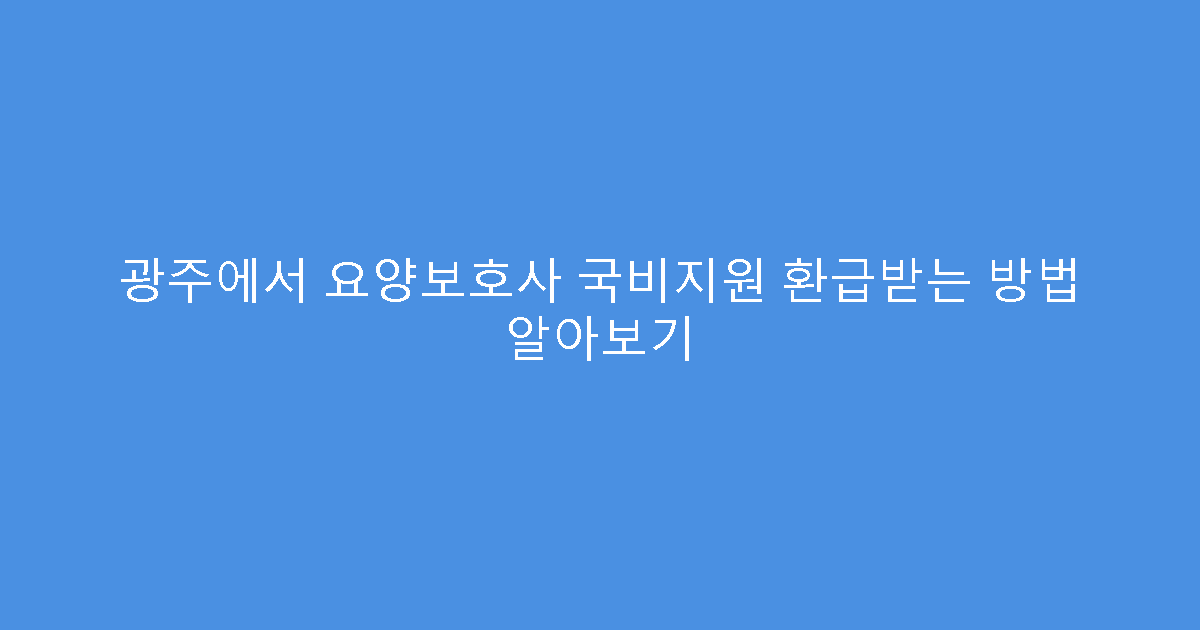 광주에서 요양보호사 국비지원 환급받는 방법 알아보기