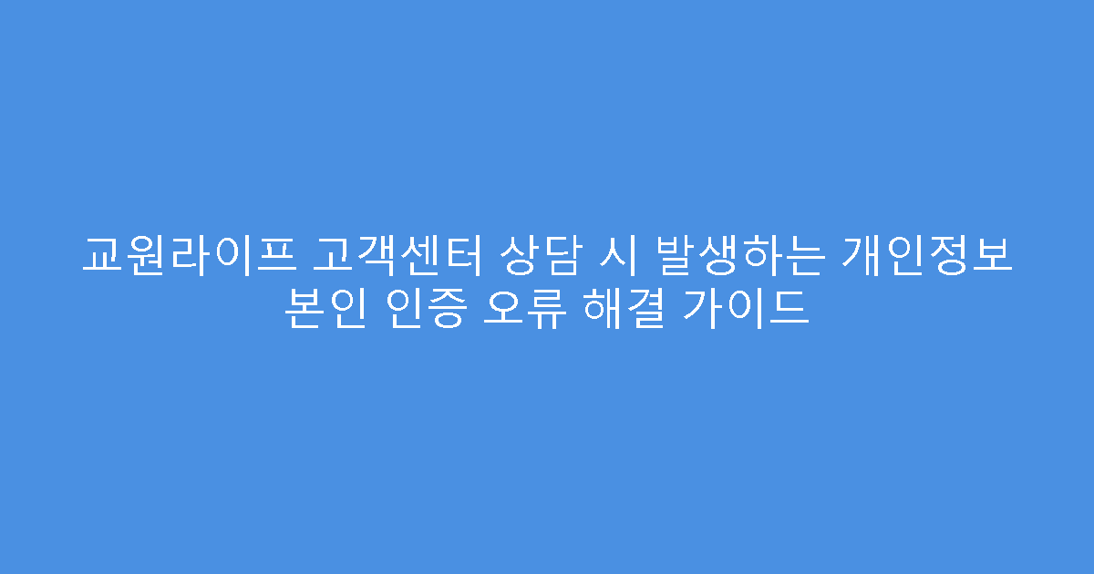 교원라이프 고객센터 상담 시 발생하는 개인정보 본인 인증 오류 해결 가이드