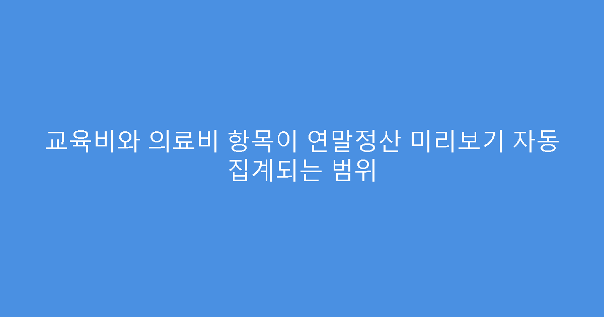 교육비와 의료비 항목이 연말정산 미리보기 자동 집계되는 범위