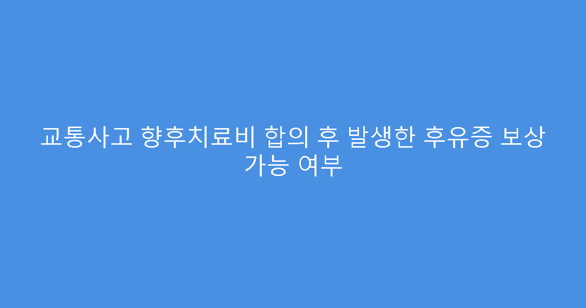 교통사고 향후치료비 합의 후 발생한 후유증 보상 가능 여부