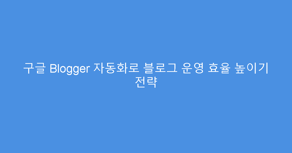 구글 Blogger 자동화로 블로그 운영 효율 높이기 전략