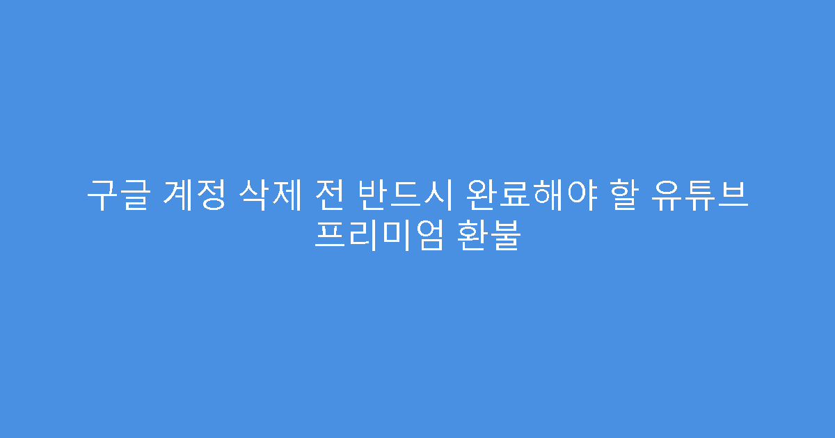 구글 계정 삭제 전 반드시 완료해야 할 유튜브 프리미엄 환불