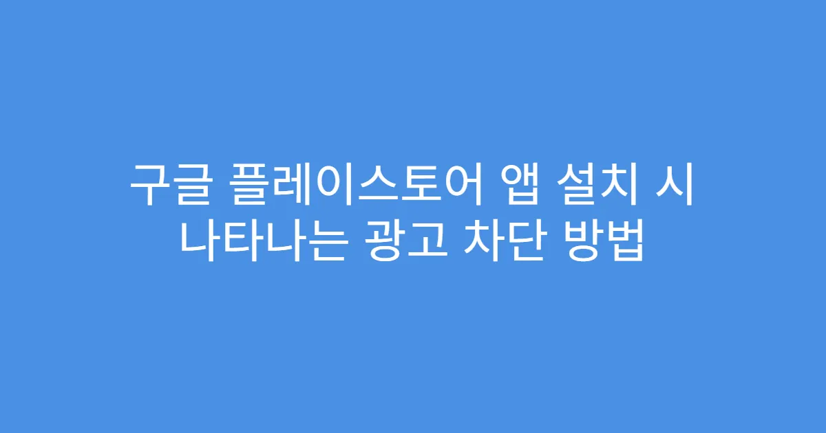 구글 플레이스토어 앱 설치 시 나타나는 광고 차단 방법