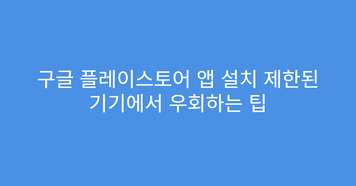 구글 플레이스토어 앱 설치 제한된 기기에서 우회하는 팁