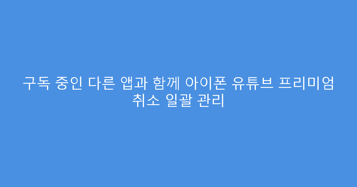 구독 중인 다른 앱과 함께 아이폰 유튜브 프리미엄 취소 일괄 관리