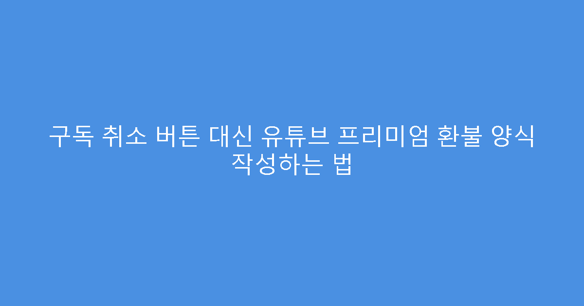구독 취소 버튼 대신 유튜브 프리미엄 환불 양식 작성하는 법