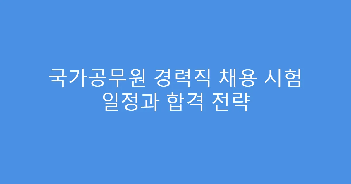 국가공무원 경력직 채용 시험 일정과 합격 전략