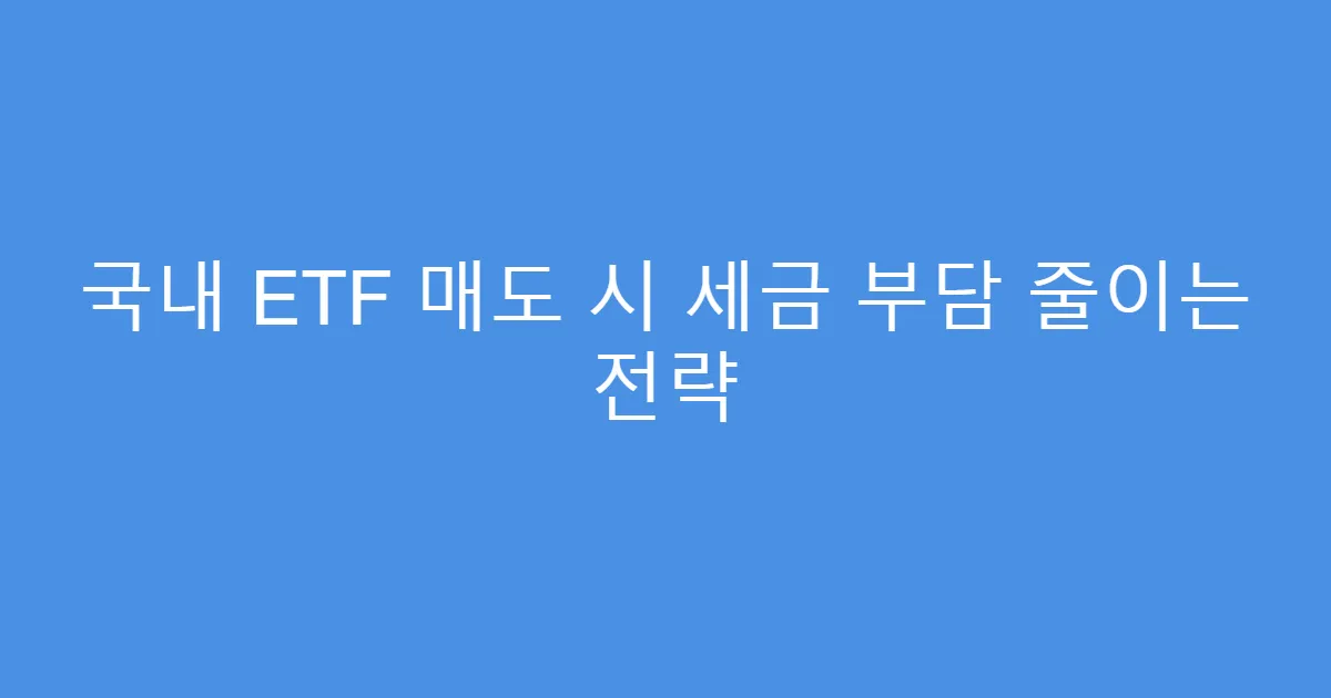 국내 ETF 매도 시 세금 부담 줄이는 전략