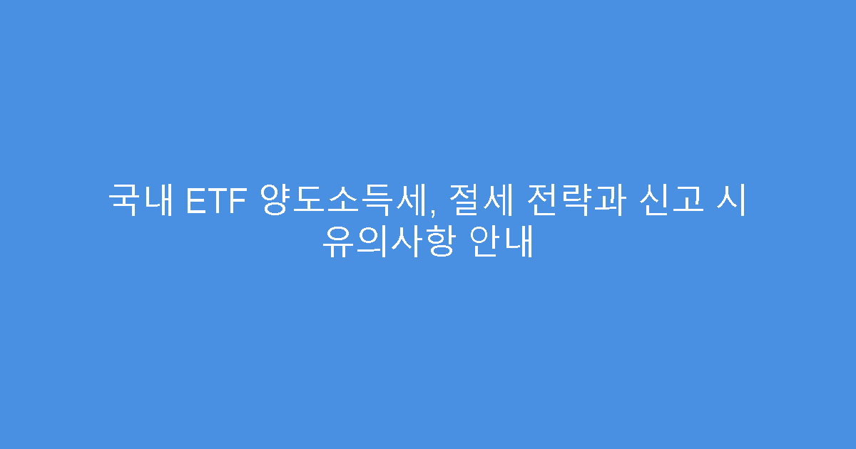 국내 ETF 양도소득세, 절세 전략과 신고 시 유의사항 안내