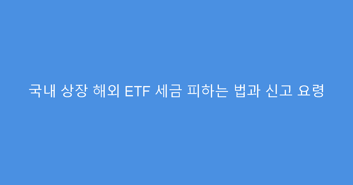 국내 상장 해외 ETF 세금 피하는 법과 신고 요령
