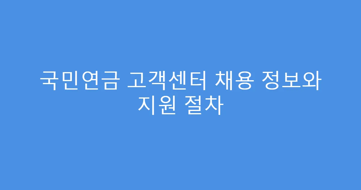 국민연금 고객센터 채용 정보와 지원 절차