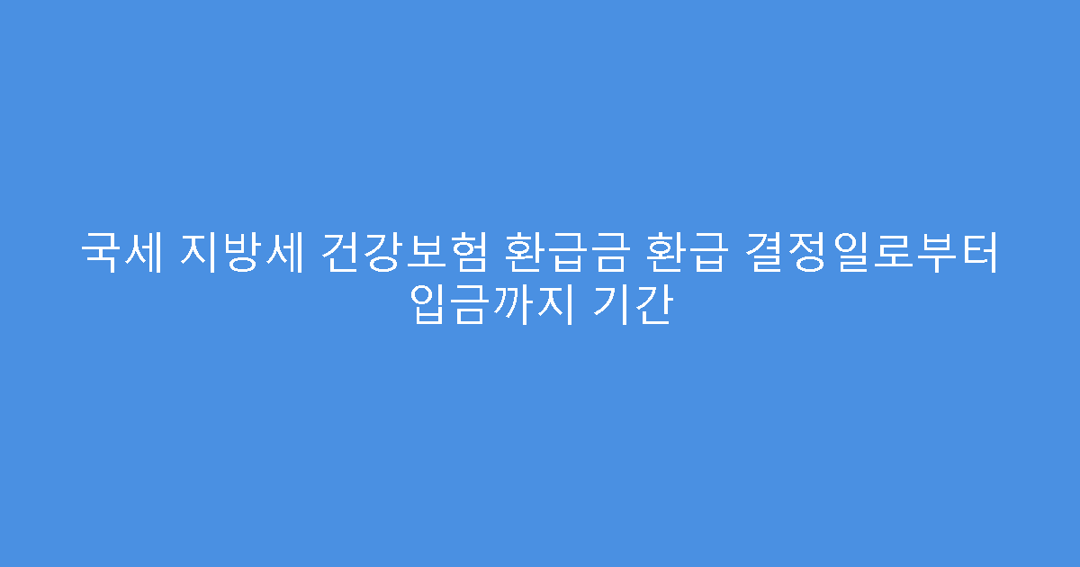 국세 지방세 건강보험 환급금 환급 결정일로부터 입금까지 기간