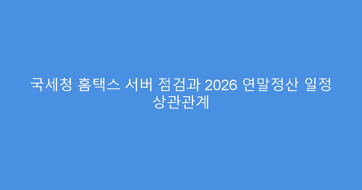 국세청 홈택스 서버 점검과 2026 연말정산 일정 상관관계