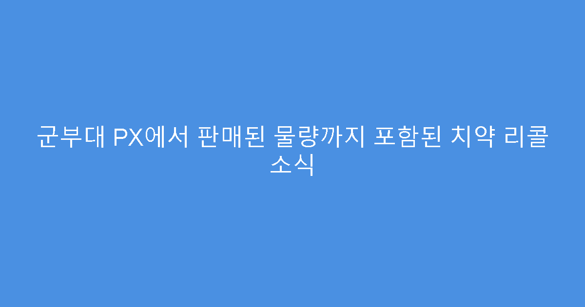 군부대 PX에서 판매된 물량까지 포함된 치약 리콜 소식