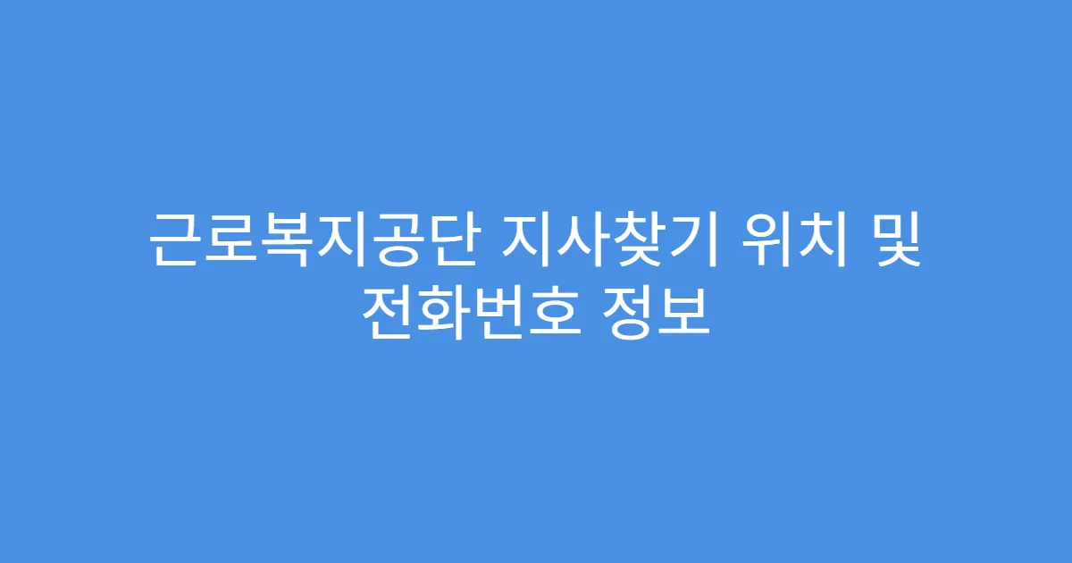 근로복지공단 지사찾기 위치 및 전화번호 정보