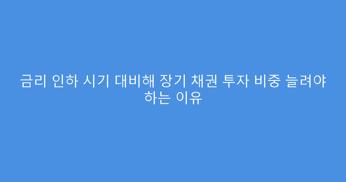 금리 인하 시기 대비해 장기 채권 투자 비중 늘려야 하는 이유