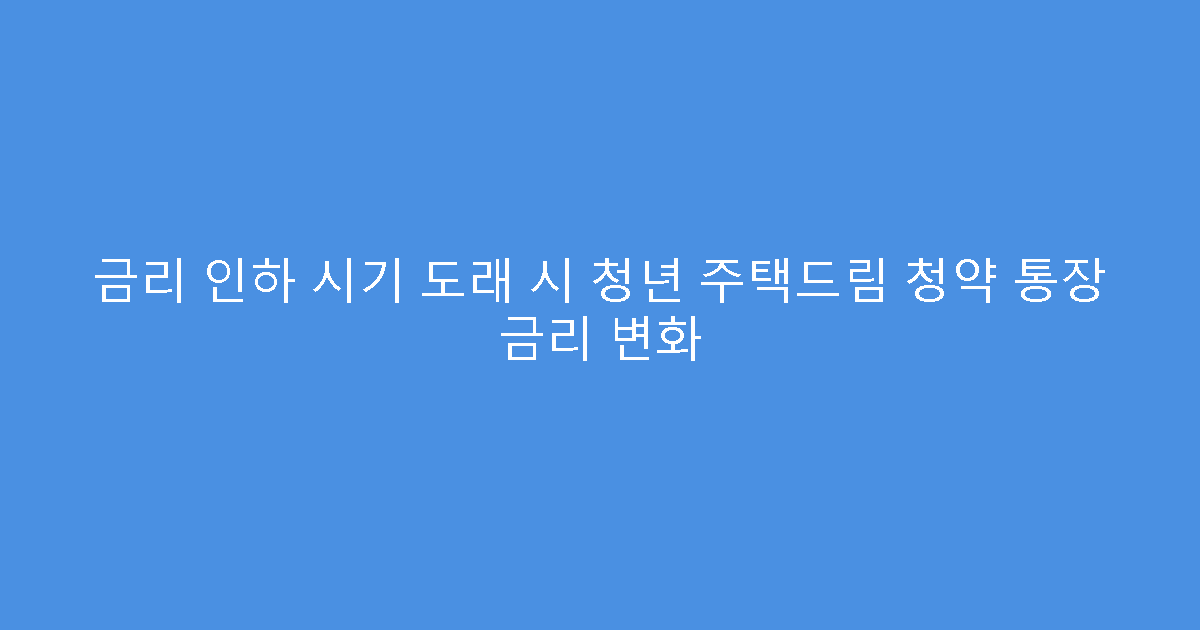 금리 인하 시기 도래 시 청년 주택드림 청약 통장 금리 변화