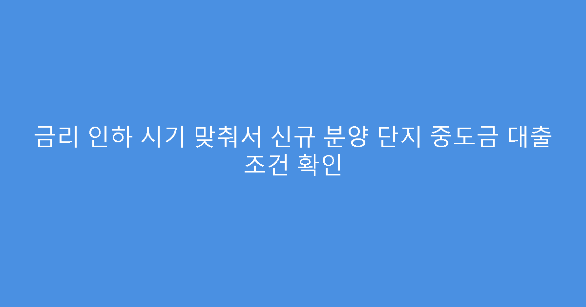 금리 인하 시기 맞춰서 신규 분양 단지 중도금 대출 조건 확인