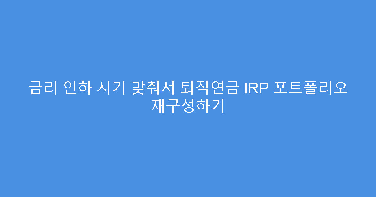 금리 인하 시기 맞춰서 퇴직연금 IRP 포트폴리오 재구성하기