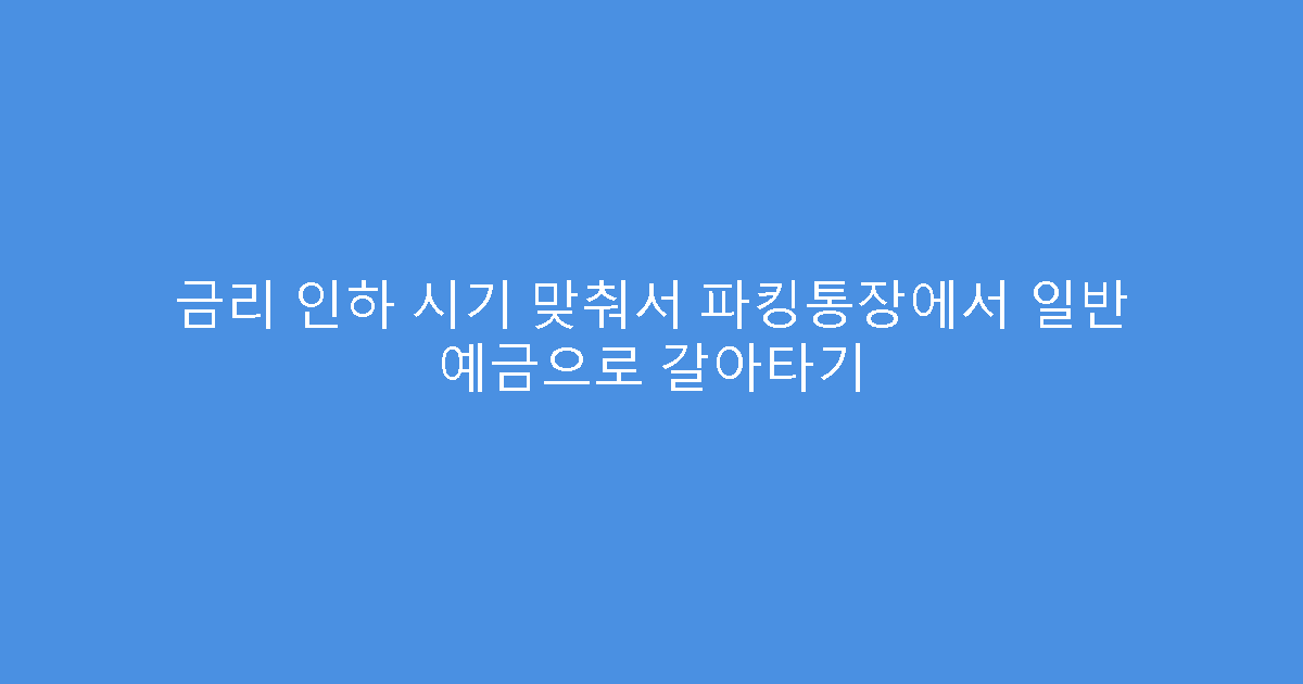 금리 인하 시기 맞춰서 파킹통장에서 일반 예금으로 갈아타기