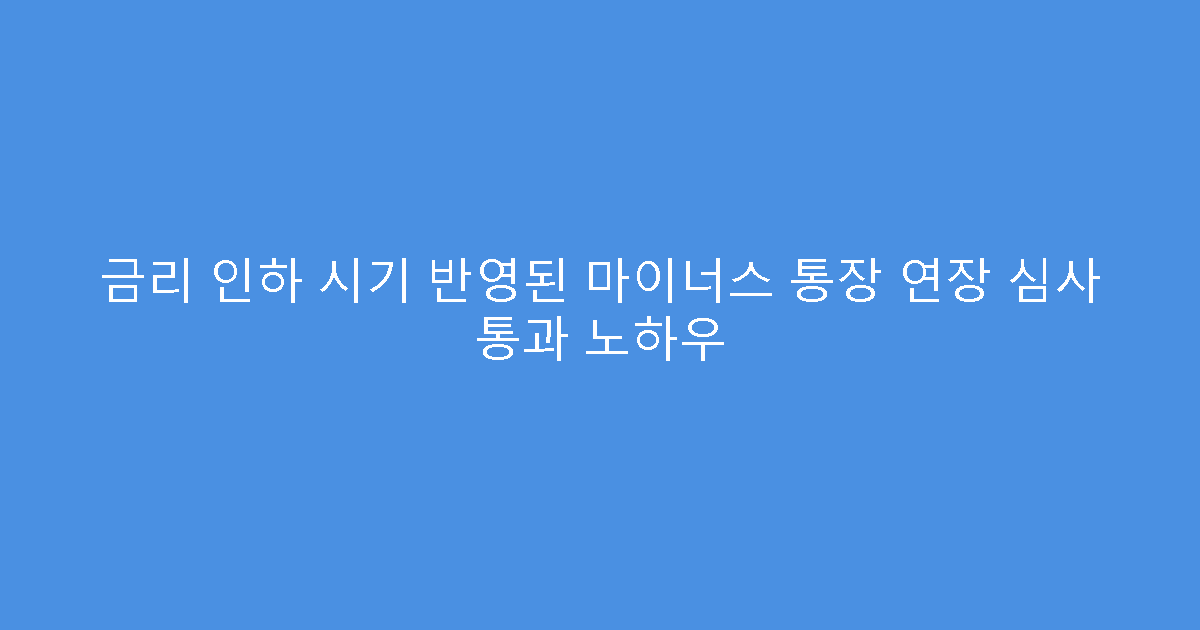 금리 인하 시기 반영된 마이너스 통장 연장 심사 통과 노하우