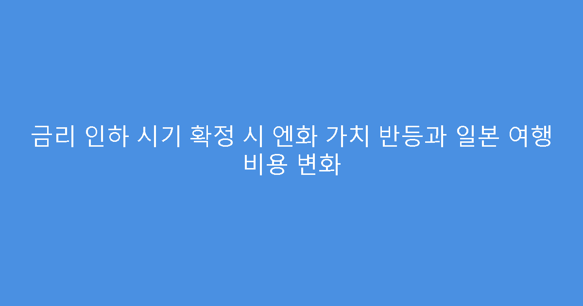 금리 인하 시기 확정 시 엔화 가치 반등과 일본 여행 비용 변화