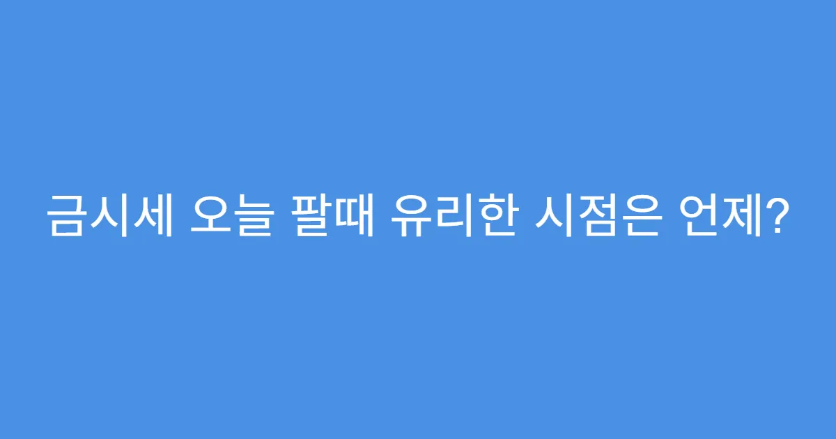 금시세 오늘 팔때 유리한 시점은 언제?