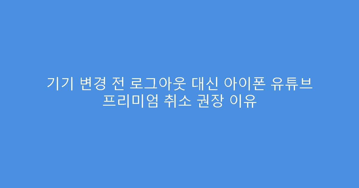 기기 변경 전 로그아웃 대신 아이폰 유튜브 프리미엄 취소 권장 이유