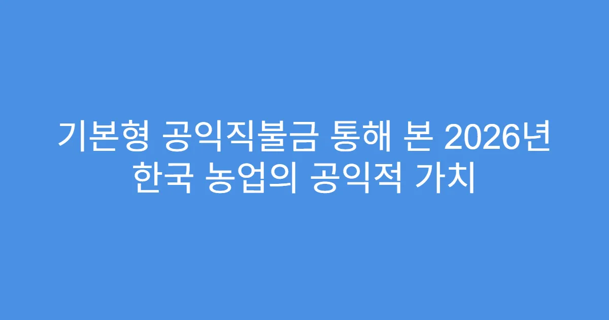 기본형 공익직불금 통해 본 2026년 한국 농업의 공익적 가치