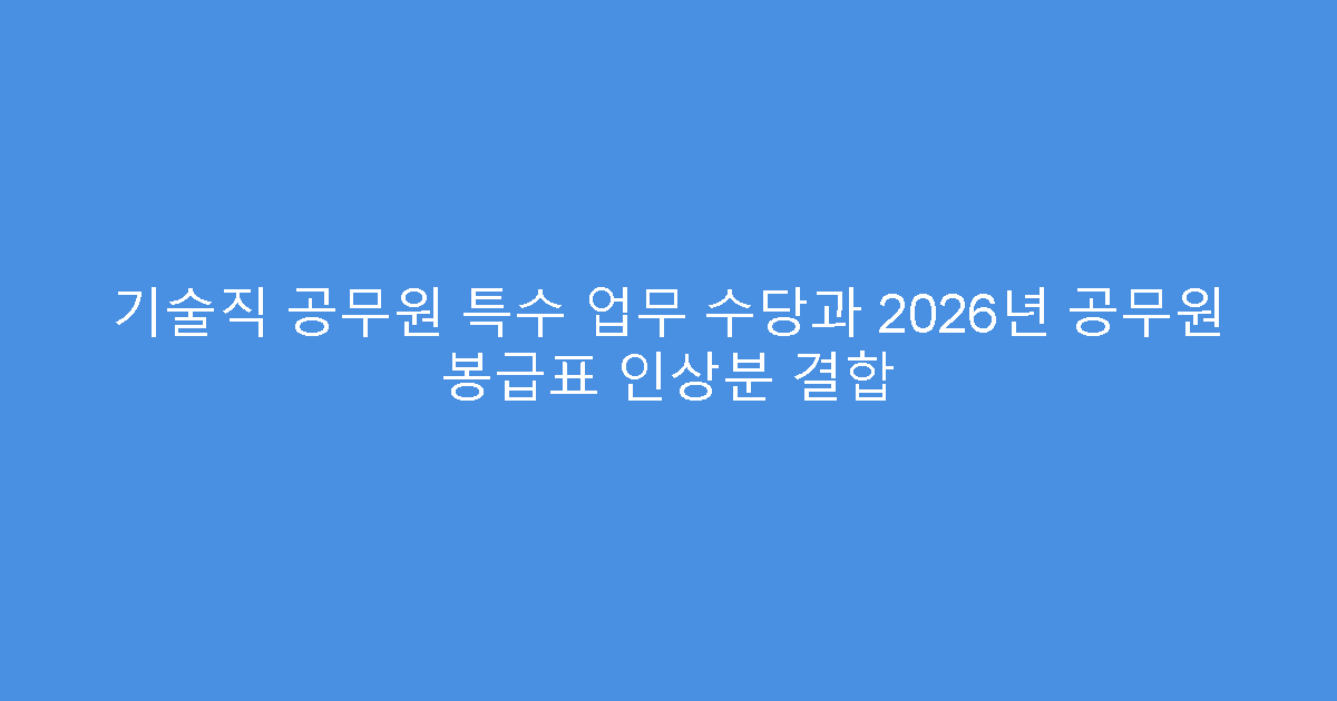 기술직 공무원 특수 업무 수당과 2026년 공무원 봉급표 인상분 결합