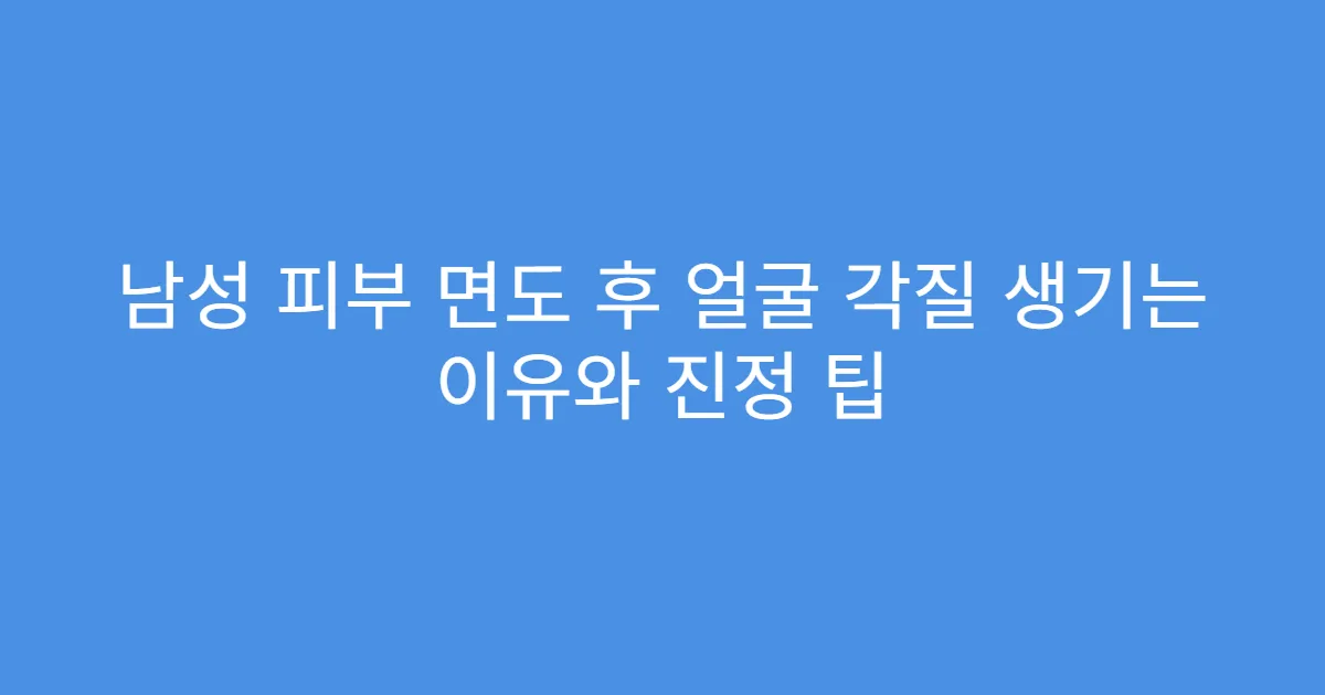 남성 피부 면도 후 얼굴 각질 생기는 이유와 진정 팁