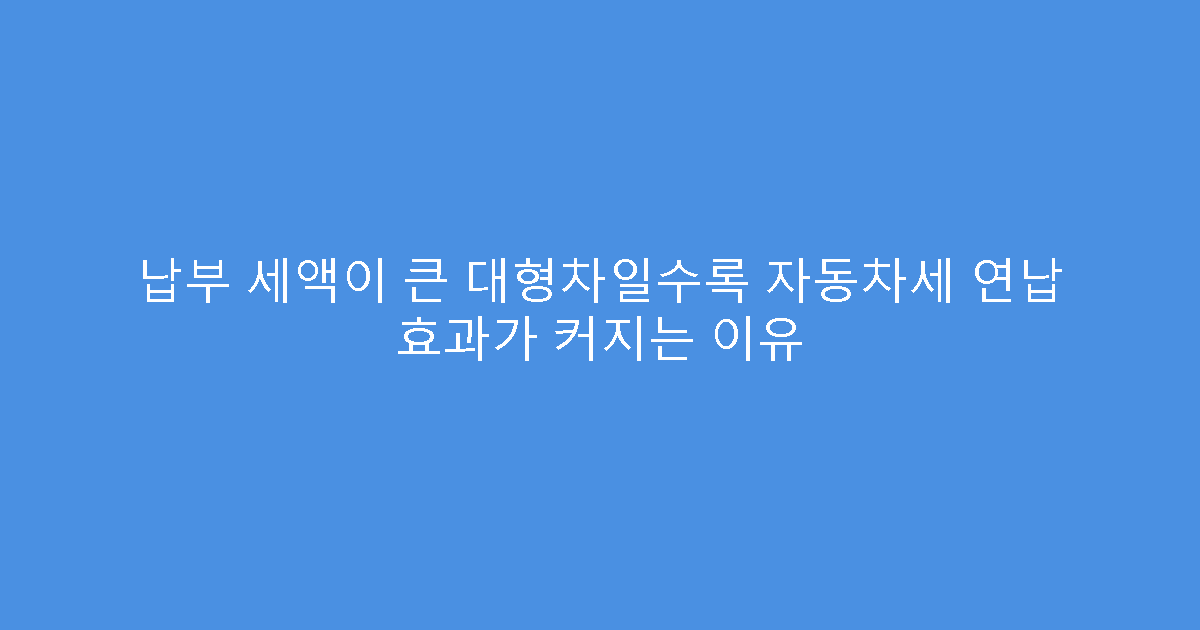 납부 세액이 큰 대형차일수록 자동차세 연납 효과가 커지는 이유