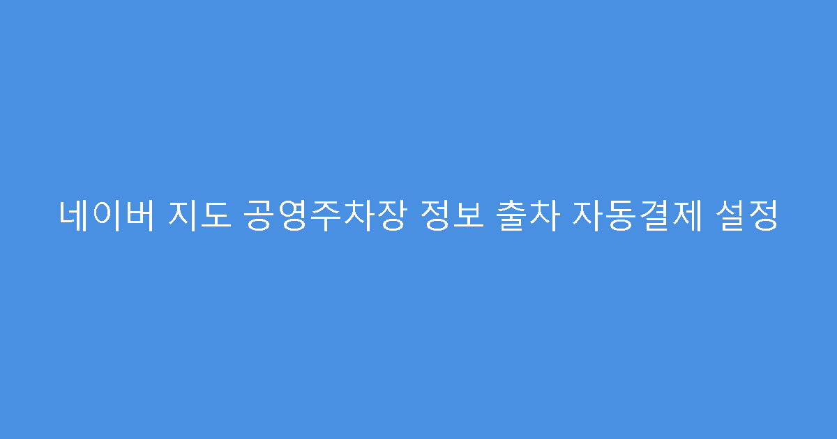 네이버 지도 공영주차장 정보 출차 자동결제 설정