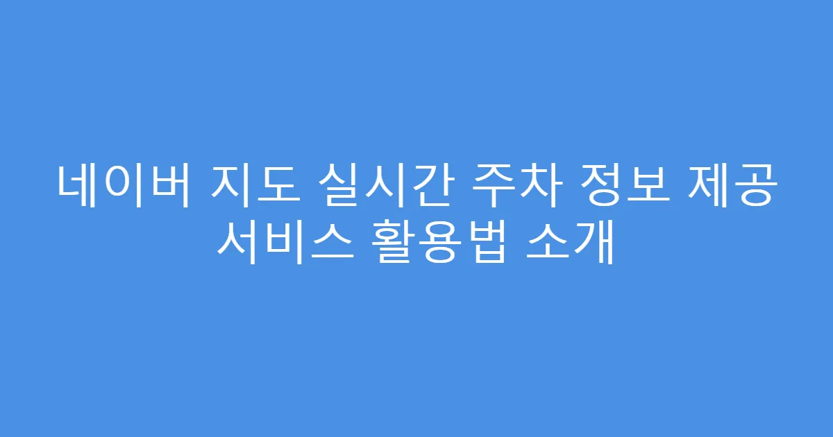 네이버 지도 실시간 주차 정보 제공 서비스 활용법 소개