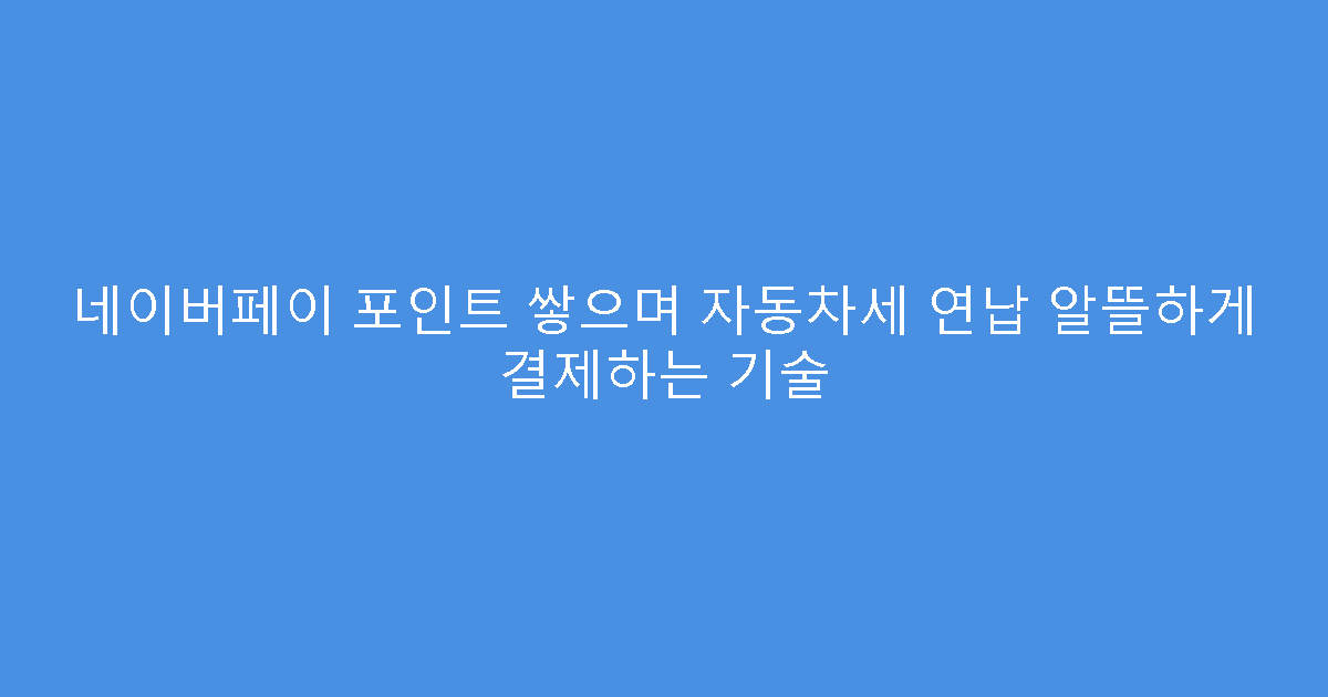 네이버페이 포인트 쌓으며 자동차세 연납 알뜰하게 결제하는 기술
