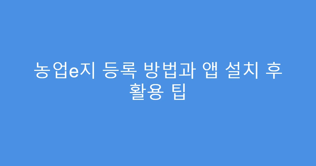 농업e지 등록 방법과 앱 설치 후 활용 팁