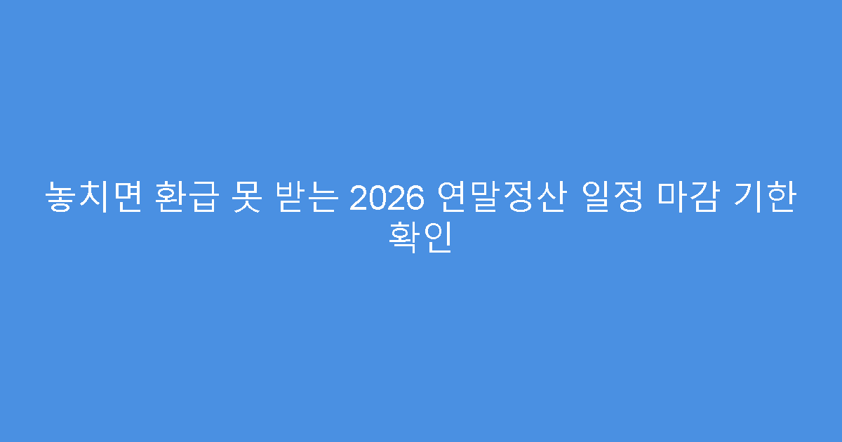 놓치면 환급 못 받는 2026 연말정산 일정 마감 기한 확인