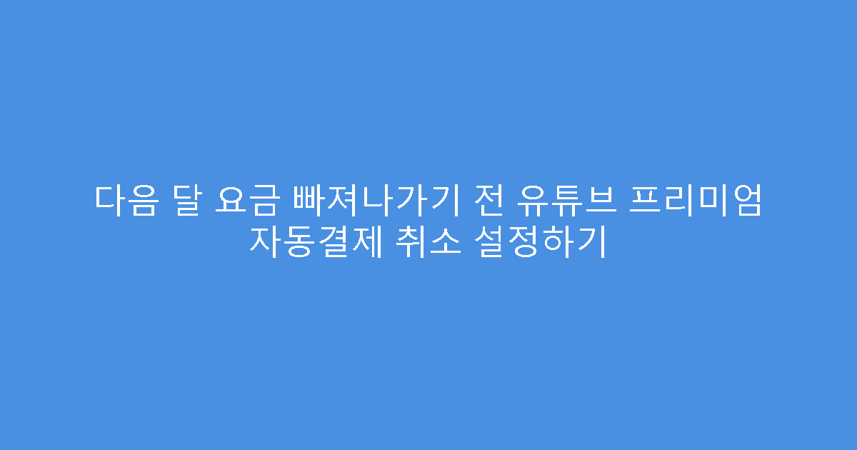 다음 달 요금 빠져나가기 전 유튜브 프리미엄 자동결제 취소 설정하기