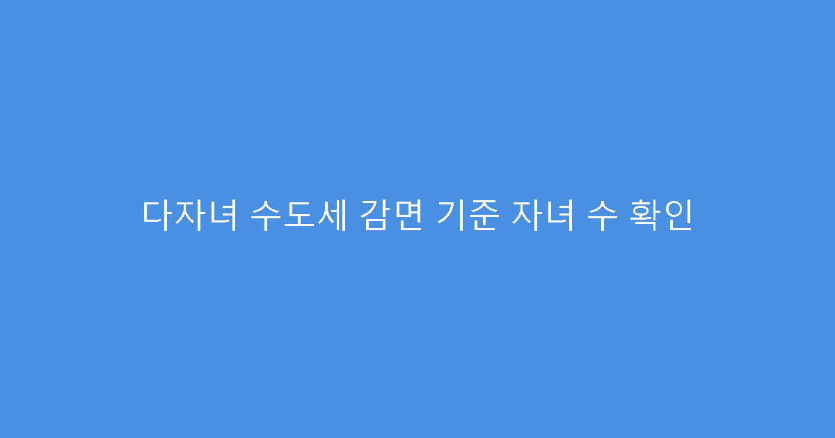 다자녀 수도세 감면 기준 자녀 수 확인