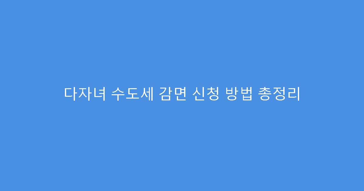다자녀 수도세 감면 신청 방법 총정리
