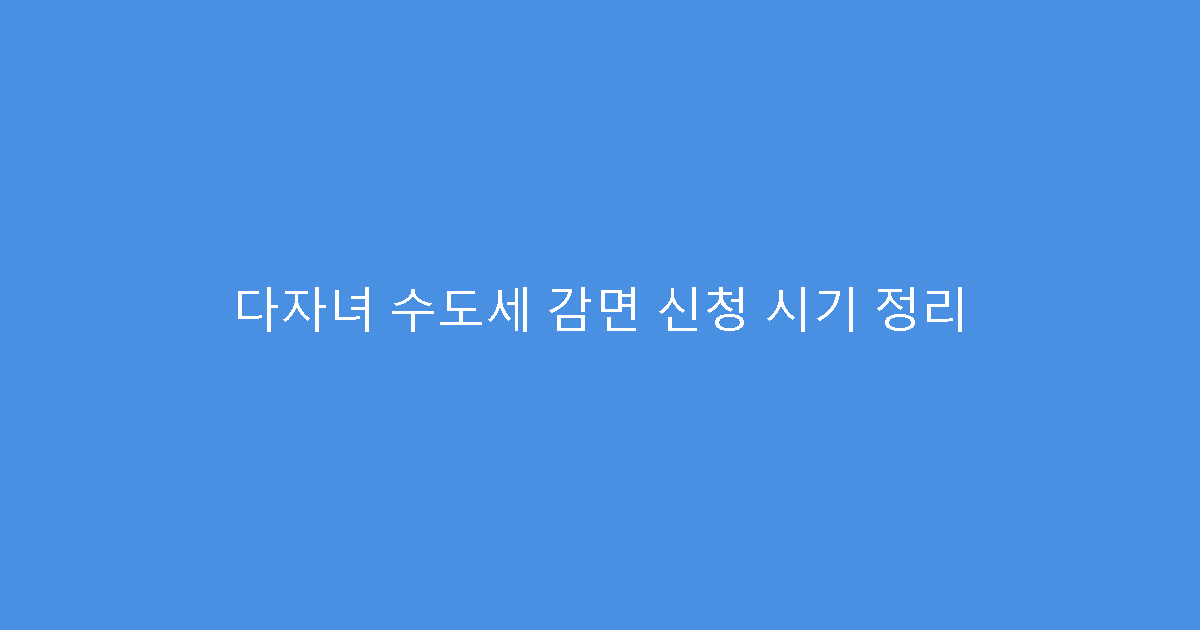 다자녀 수도세 감면 신청 시기 정리