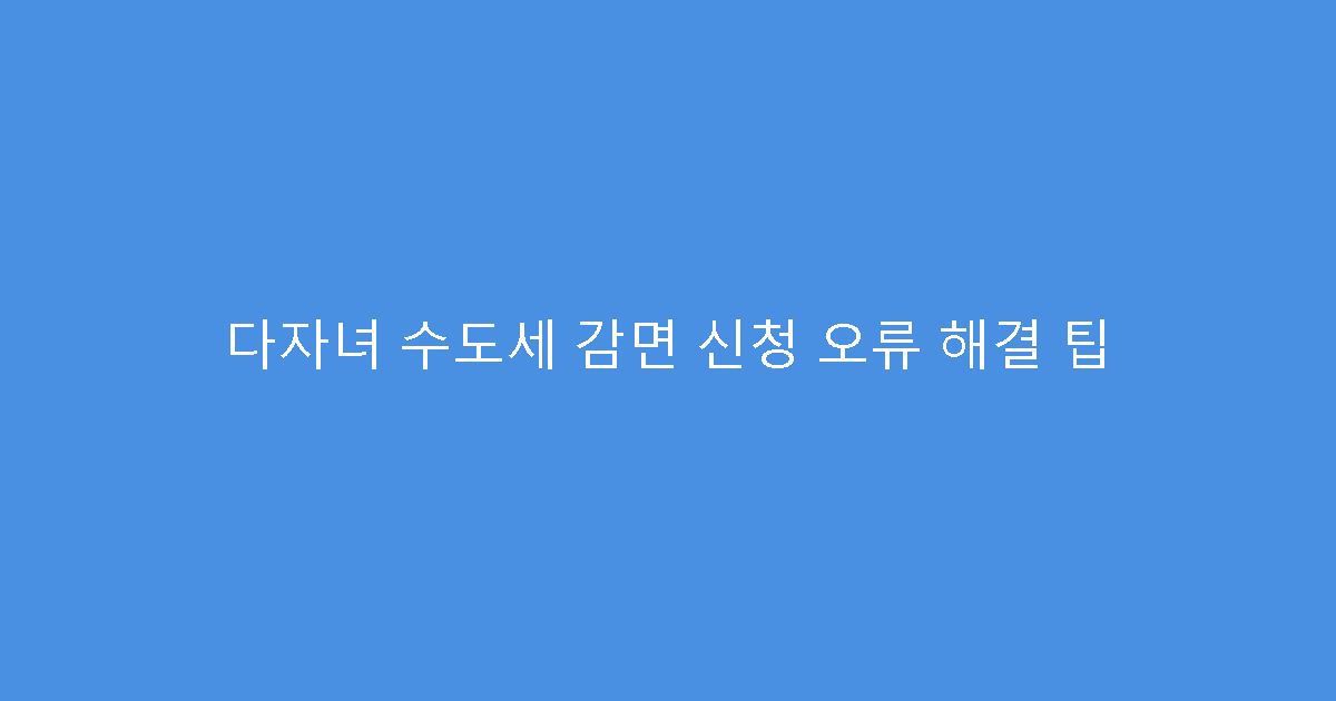 다자녀 수도세 감면 신청 오류 해결 팁