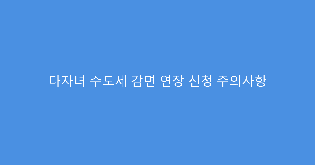 다자녀 수도세 감면 연장 신청 주의사항