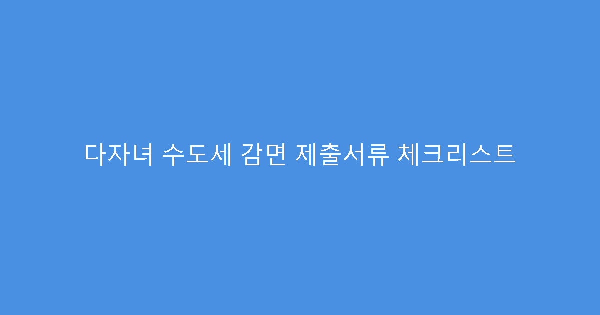 다자녀 수도세 감면 제출서류 체크리스트