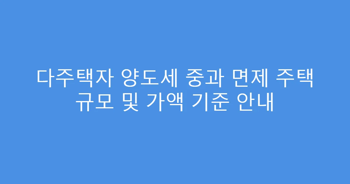 다주택자 양도세 중과 면제 주택 규모 및 가액 기준 안내