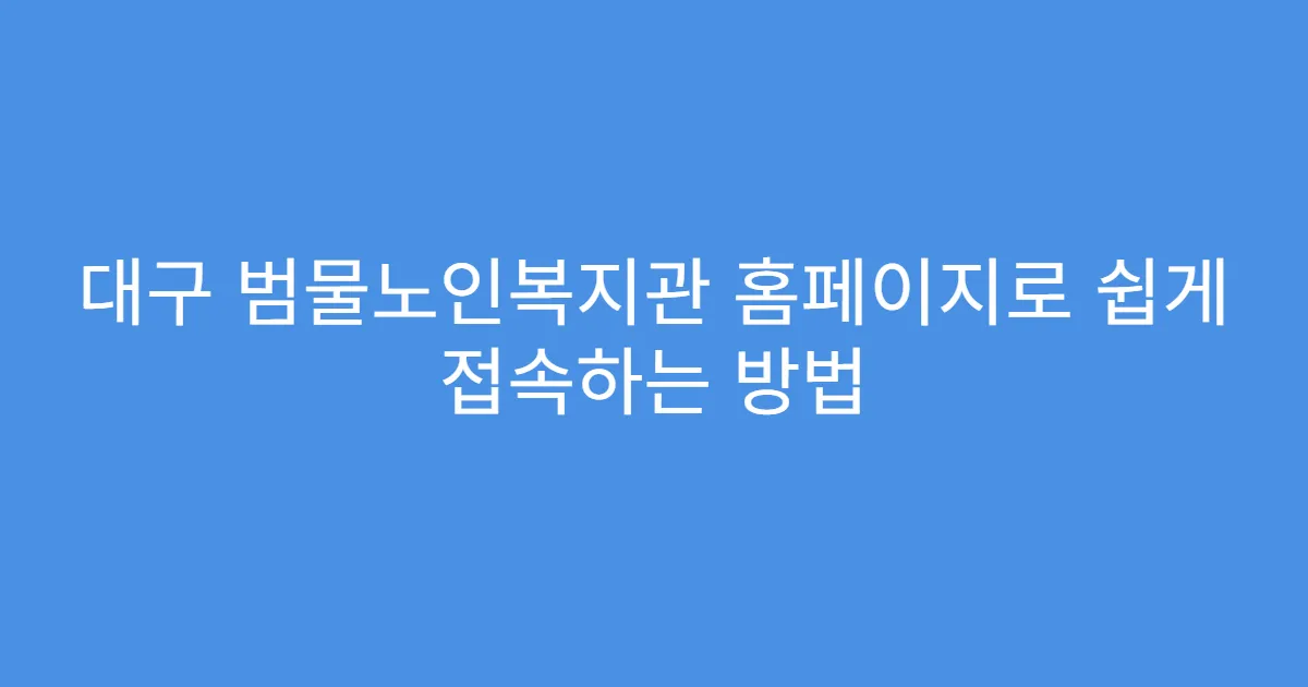 대구 범물노인복지관 홈페이지로 쉽게 접속하는 방법