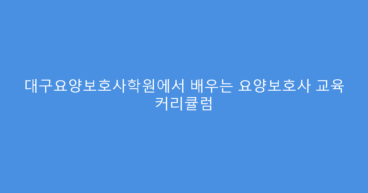 대구요양보호사학원에서 배우는 요양보호사 교육 커리큘럼