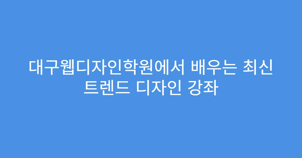 대구웹디자인학원에서 배우는 최신 트렌드 디자인 강좌